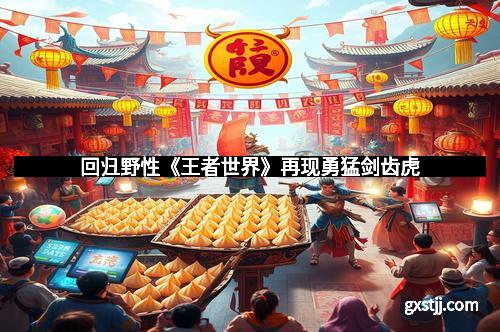 回归野性《王者世界》再现勇猛剑齿虎