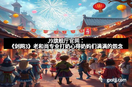 J9旗舰厅官网:《剑网3》老和尚专业打奶心得奶妈们满满的怨念